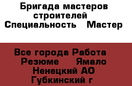 Бригада мастеров строителей › Специальность ­ Мастер - Все города Работа » Резюме   . Ямало-Ненецкий АО,Губкинский г.